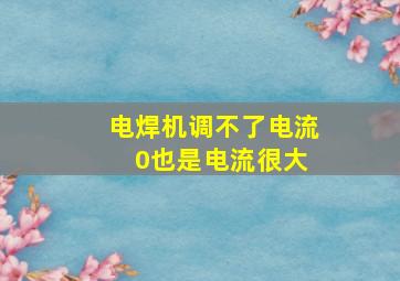 电焊机调不了电流 0也是电流很大